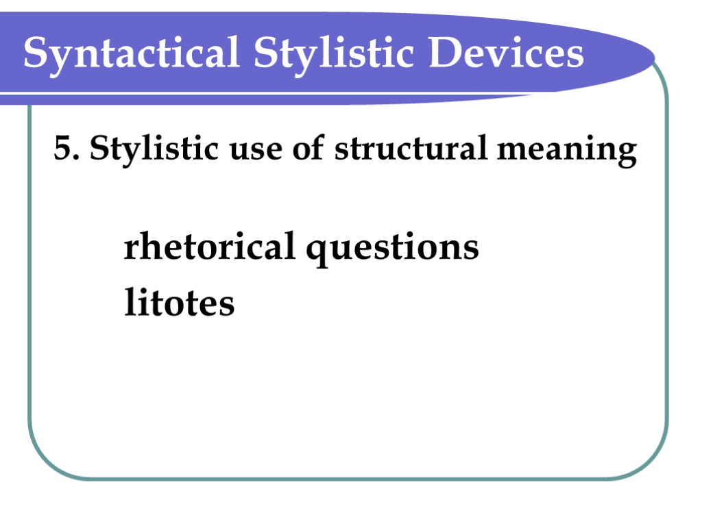 Syntactical Stylistic Devices 5. Stylistic use of structural meaning rhetorical questions litotes